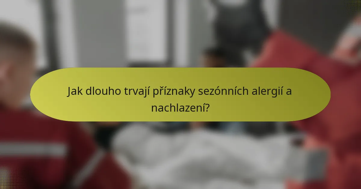 Jak dlouho trvají příznaky sezónních alergií a nachlazení?