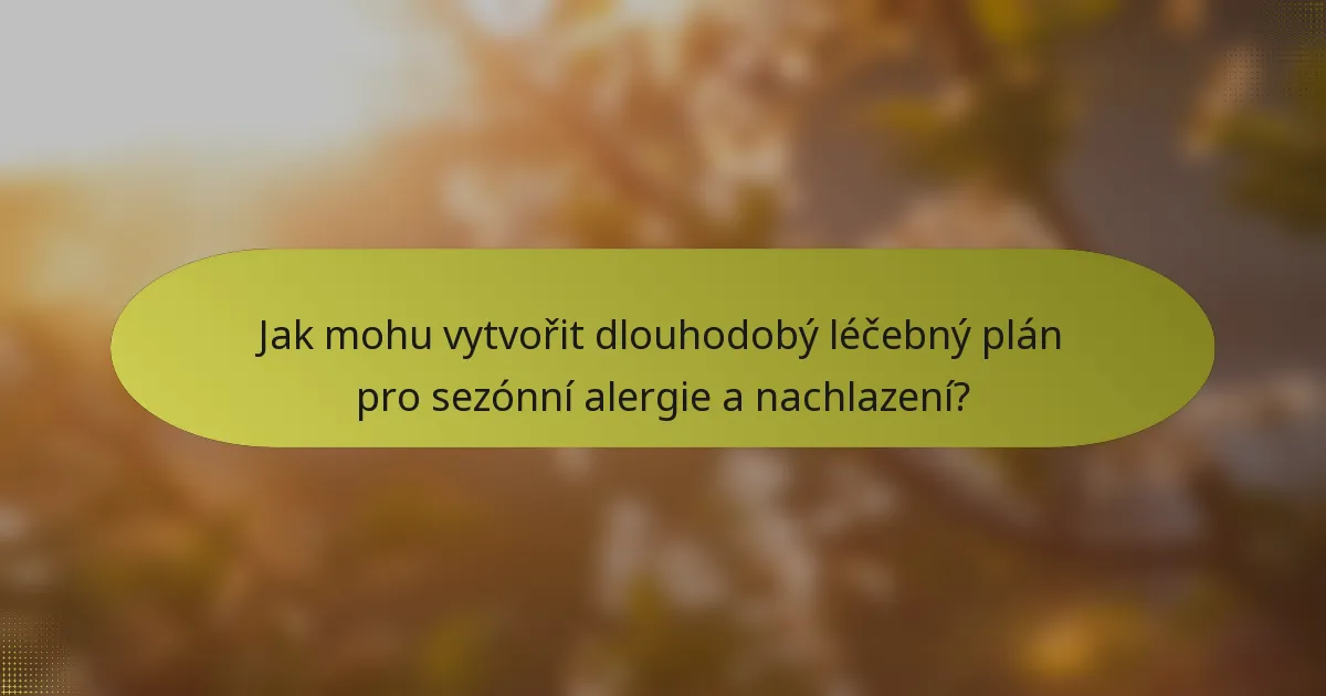 Jak mohu vytvořit dlouhodobý léčebný plán pro sezónní alergie a nachlazení?