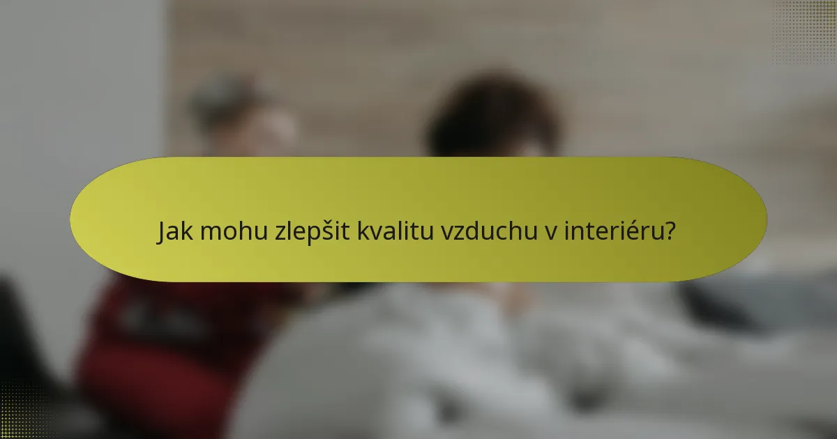 Jak mohu zlepšit kvalitu vzduchu v interiéru?
