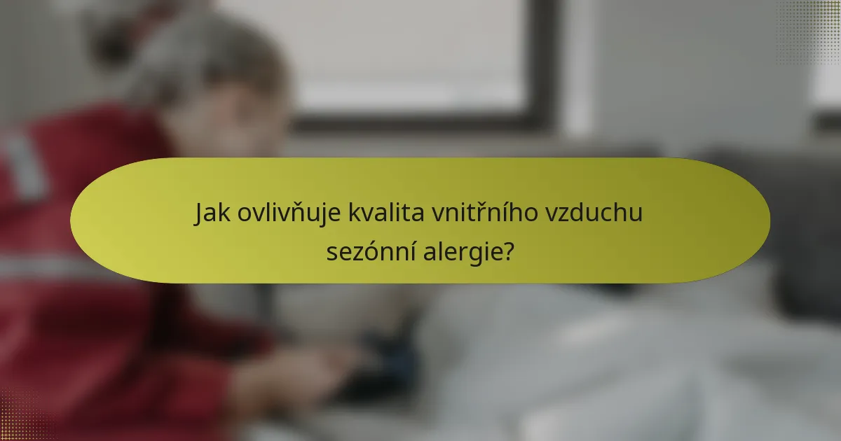 Jak ovlivňuje kvalita vnitřního vzduchu sezónní alergie?