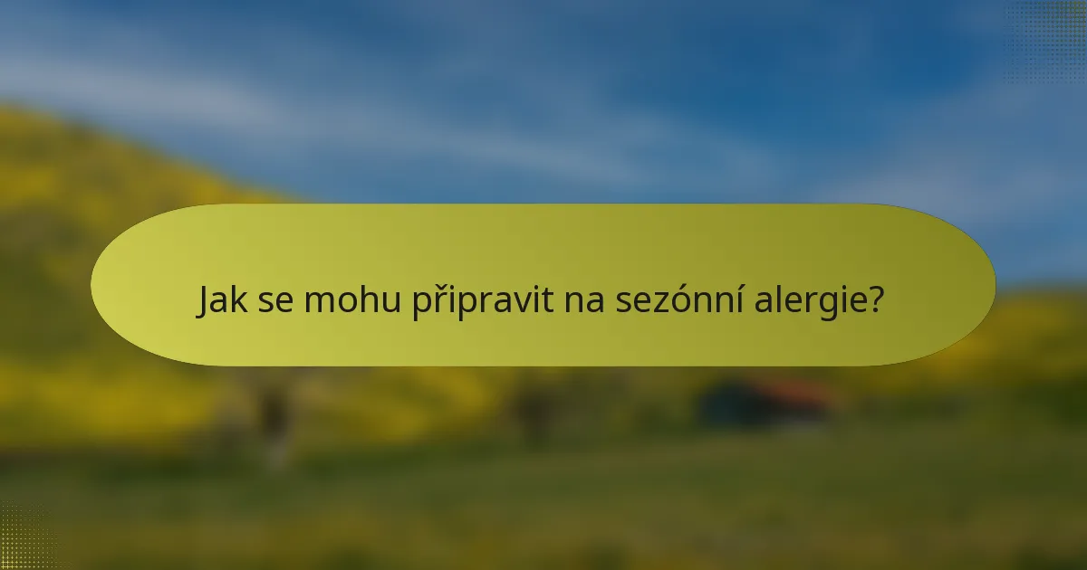 Jak se mohu připravit na sezónní alergie?