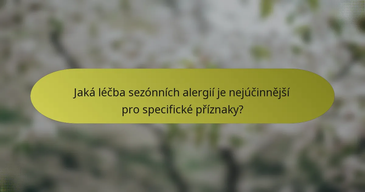 Jaká léčba sezónních alergií je nejúčinnější pro specifické příznaky?