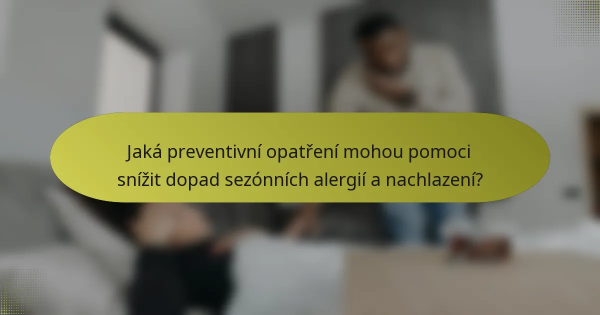 Jaká preventivní opatření mohou pomoci snížit dopad sezónních alergií a nachlazení?